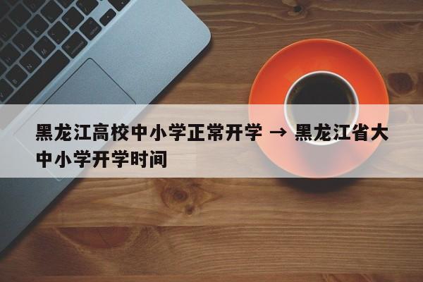 黑龙江高校中小学正常开学 → 黑龙江省大中小学开学时间