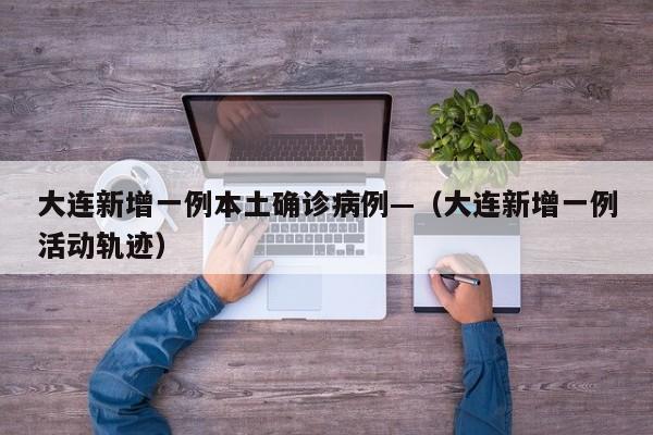 大连新增一例本土确诊病例—(大连新增一例活动轨迹)
