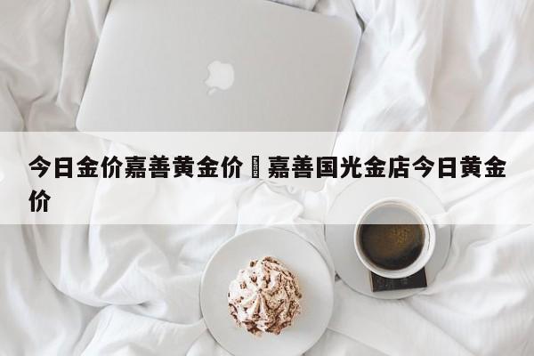 今日金价嘉善黄金价›嘉善国光金店今日黄金价