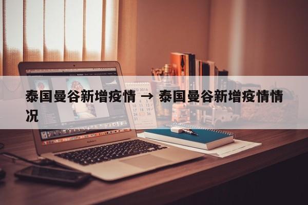 泰国曼谷新增疫情 → 泰国曼谷新增疫情情况
