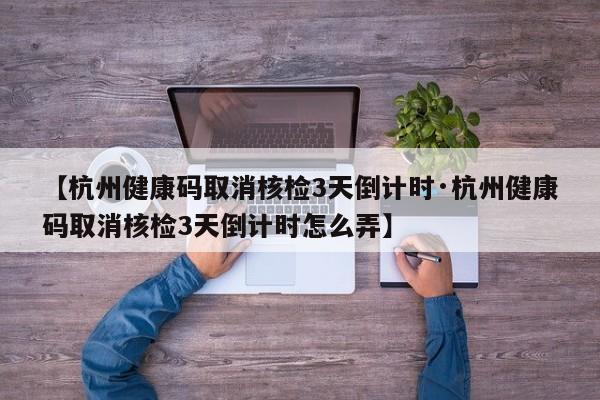 【杭州健康码取消核检3天倒计时·杭州健康码取消核检3天倒计时怎么弄】