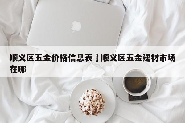 顺义区五金价格信息表›顺义区五金建材市场在哪