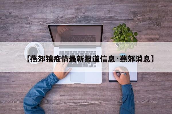 【燕郊镇疫情最新报道信息·燕郊消息】