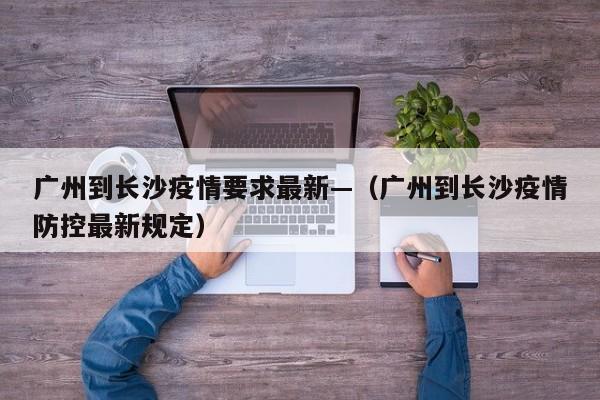广州到长沙疫情要求最新—(广州到长沙疫情防控最新规定)