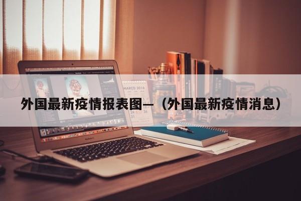 外国最新疫情报表图—(外国最新疫情消息)