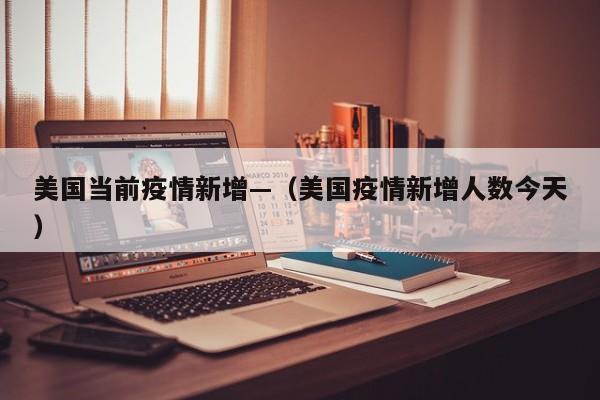 美国当前疫情新增—(美国疫情新增人数今天)