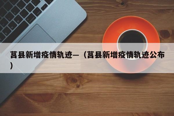 莒县新增疫情轨迹—(莒县新增疫情轨迹公布)
