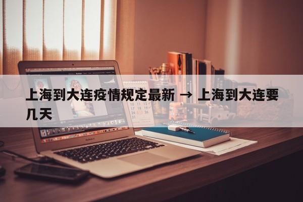 上海到大连疫情规定最新 → 上海到大连要几天
