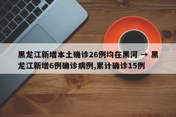 黑龙江新增本土确诊26例均在黑河 → 黑龙江新增6例确诊病例,累计确诊15例