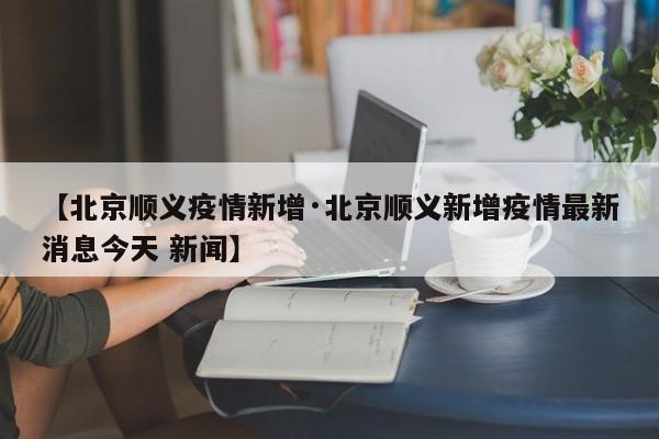 【北京顺义疫情新增·北京顺义新增疫情最新消息今天 新闻】