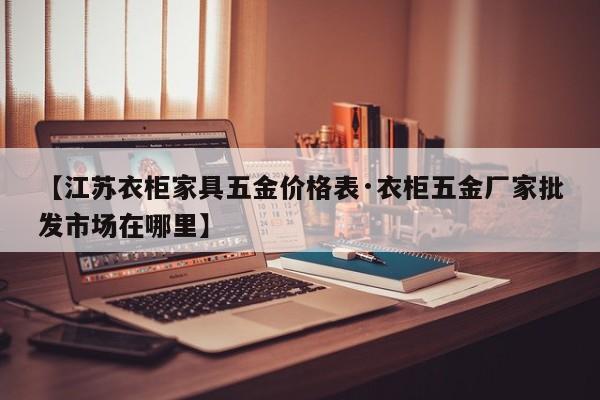 【江苏衣柜家具五金价格表·衣柜五金厂家批发市场在哪里】
