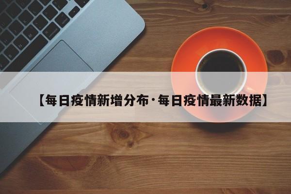 【每日疫情新增分布·每日疫情最新数据】