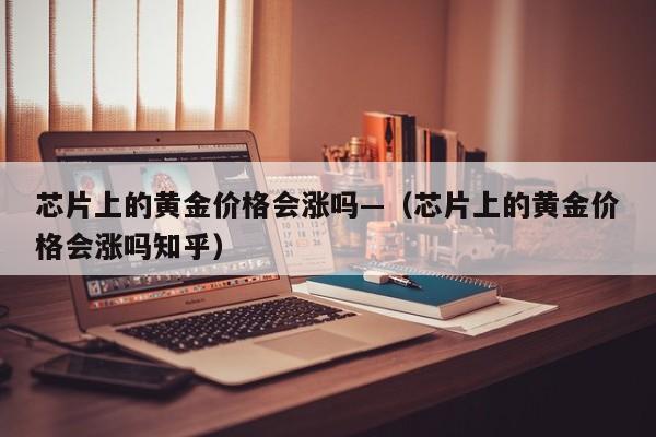 芯片上的黄金价格会涨吗—(芯片上的黄金价格会涨吗知乎)