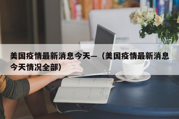 美国疫情最新消息今天—(美国疫情最新消息今天情况全部)