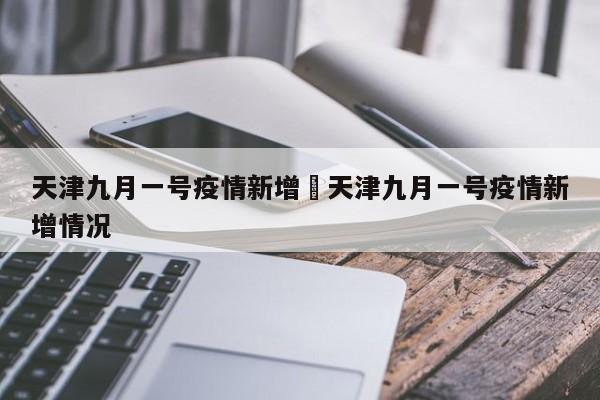 天津九月一号疫情新增›天津九月一号疫情新增情况