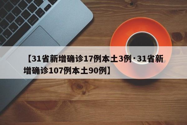 【31省新增确诊17例本土3例·31省新增确诊107例本土90例】