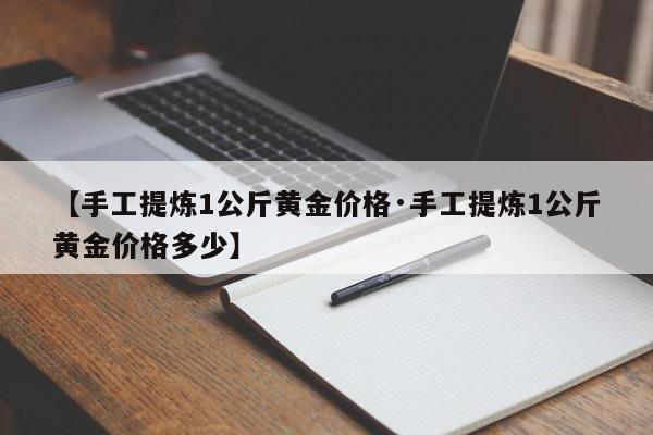 【手工提炼1公斤黄金价格·手工提炼1公斤黄金价格多少】