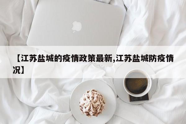 【江苏盐城的疫情政策最新,江苏盐城防疫情况】