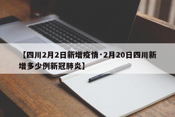 【四川2月2日新增疫情·2月20日四川新增多少例新冠肺炎】