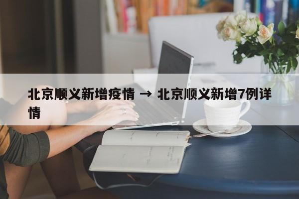 北京顺义新增疫情 → 北京顺义新增7例详情