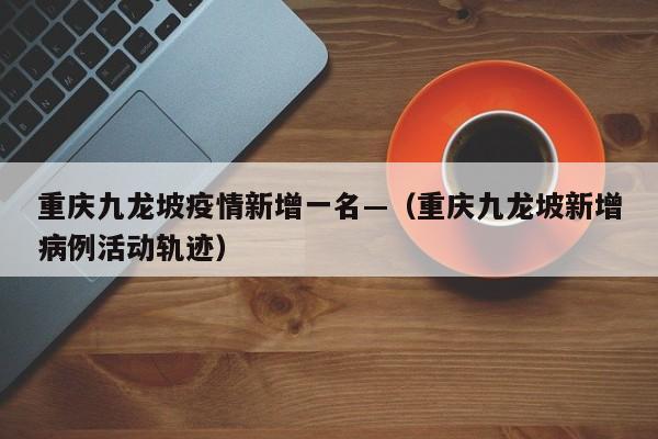 重庆九龙坡疫情新增一名—(重庆九龙坡新增病例活动轨迹)