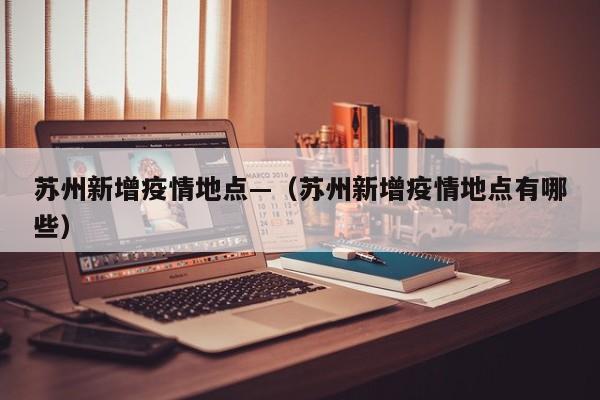 苏州新增疫情地点—(苏州新增疫情地点有哪些)