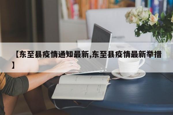 【东至县疫情通知最新,东至县疫情最新举措】