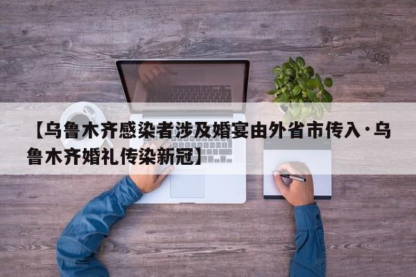 【乌鲁木齐感染者涉及婚宴由外省市传入·乌鲁木齐婚礼传染新冠】