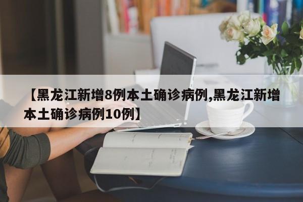 【黑龙江新增8例本土确诊病例,黑龙江新增本土确诊病例10例】