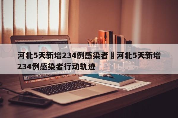 河北5天新增234例感染者›河北5天新增234例感染者行动轨迹
