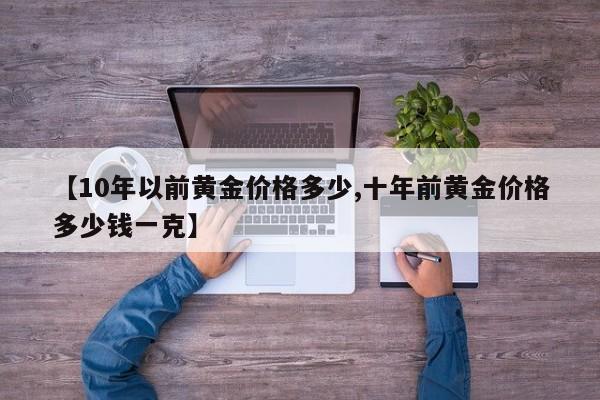 【10年以前黄金价格多少,十年前黄金价格多少钱一克】