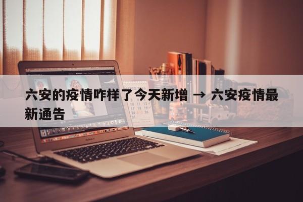 六安的疫情咋样了今天新增 → 六安疫情最新通告