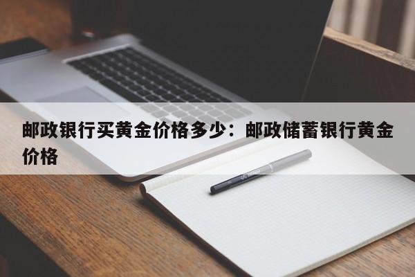 邮政银行买黄金价格多少:邮政储蓄银行黄金价格