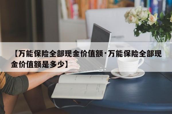 【万能保险全部现金价值额·万能保险全部现金价值额是多少】