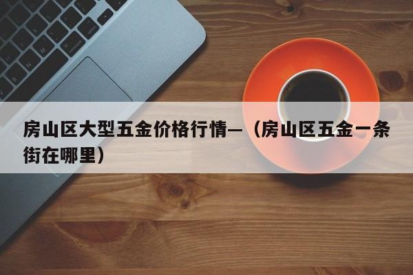 房山区大型五金价格行情—(房山区五金一条街在哪里)