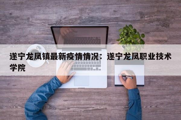 遂宁龙凤镇最新疫情情况:遂宁龙凤职业技术学院