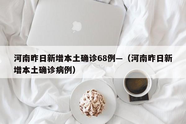 河南昨日新增本土确诊68例—(河南昨日新增本土确诊病例)