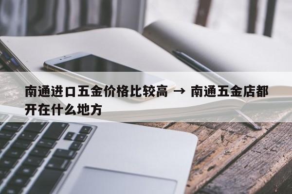 南通进口五金价格比较高 → 南通五金店都开在什么地方