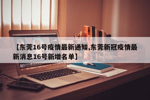 【东莞16号疫情最新通知,东莞新冠疫情最新消息16号新增名单】