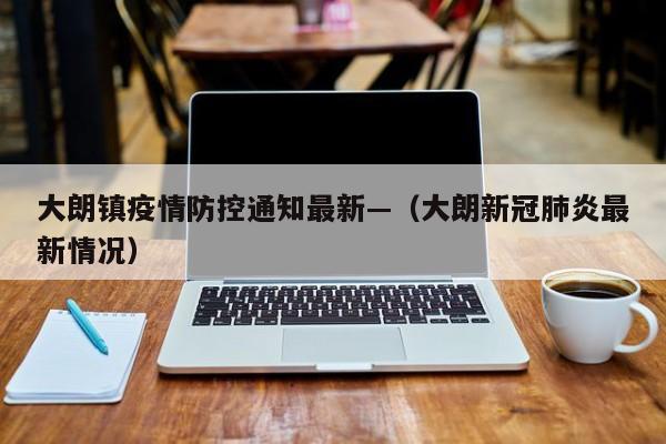 大朗镇疫情防控通知最新—(大朗新冠肺炎最新情况)