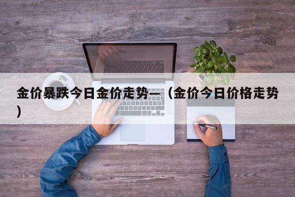 金价暴跌今日金价走势—(金价今日价格走势)