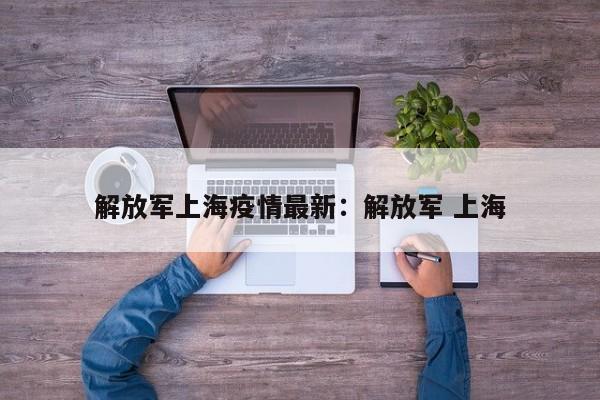 解放军上海疫情最新:解放军 上海