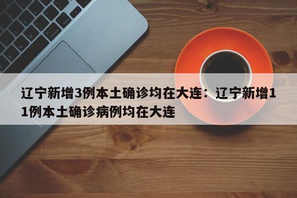 辽宁新增3例本土确诊均在大连:辽宁新增11例本土确诊病例均在大连