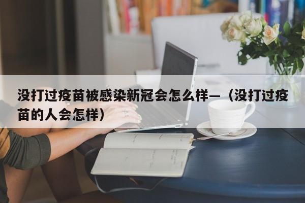 没打过疫苗被感染新冠会怎么样—(没打过疫苗的人会怎样)
