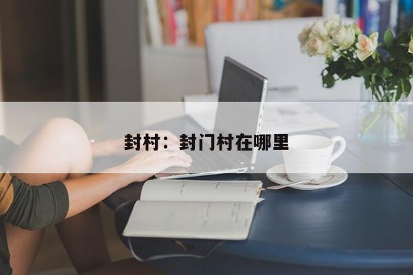 封村:封门村在哪里