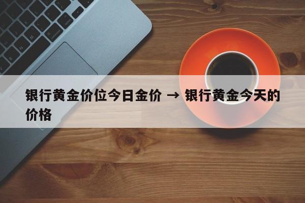 银行黄金价位今日金价 → 银行黄金今天的价格