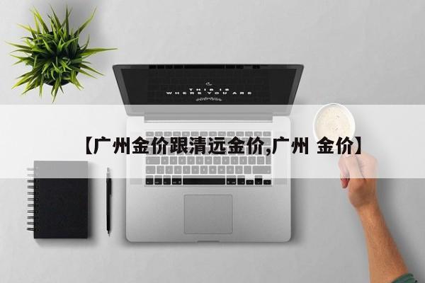 【广州金价跟清远金价,广州 金价】