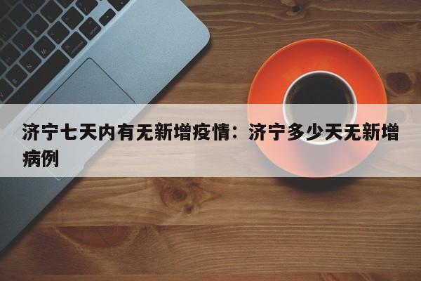 济宁七天内有无新增疫情:济宁多少天无新增病例