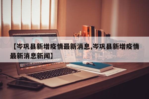 【岑巩县新增疫情最新消息,岑巩县新增疫情最新消息新闻】