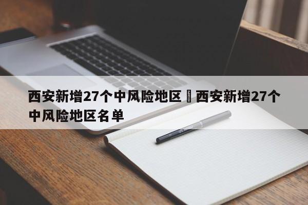 西安新增27个中风险地区›西安新增27个中风险地区名单